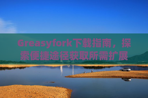 Greasyfork下载指南，探索便捷途径获取所需扩展